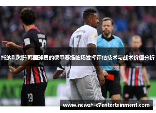 托纳利对阵韩国球员的德甲赛场临场发挥评估技术与战术价值分析