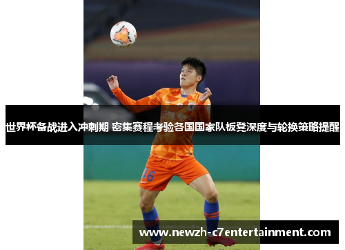 世界杯备战进入冲刺期 密集赛程考验各国国家队板凳深度与轮换策略提醒