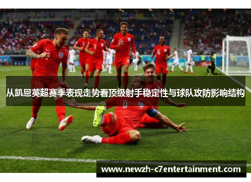 从凯恩英超赛季表现走势看顶级射手稳定性与球队攻防影响结构