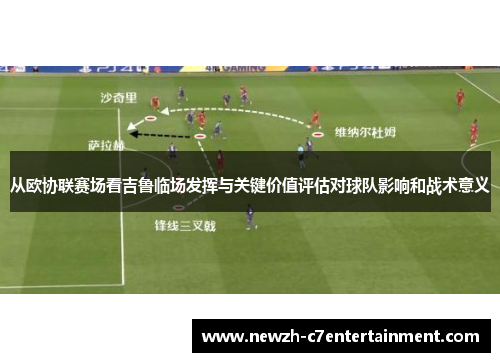 从欧协联赛场看吉鲁临场发挥与关键价值评估对球队影响和战术意义 从欧协联赛场看吉鲁临场发挥与关键价值评估对球队影响和战术意义