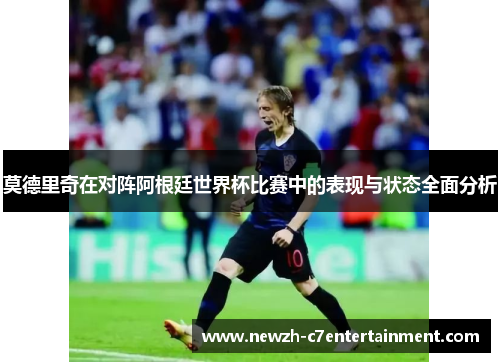 莫德里奇在对阵阿根廷世界杯比赛中的表现与状态全面分析
