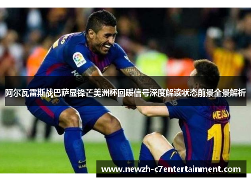阿尔瓦雷斯战巴萨显锋芒美洲杯回暖信号深度解读状态前景全景解析