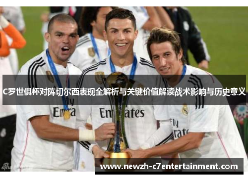 C罗世俱杯对阵切尔西表现全解析与关键价值解读战术影响与历史意义 C罗世俱杯对阵切尔西表现全解析与关键价值解读战术影响与历史意义