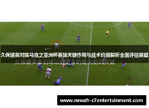 久保建英对阵马竞之亚洲杯赛场关键作用与战术价值解析全面评估展望 久保建英对阵马竞之亚洲杯赛场关键作用与战术价值解析全面评估展望