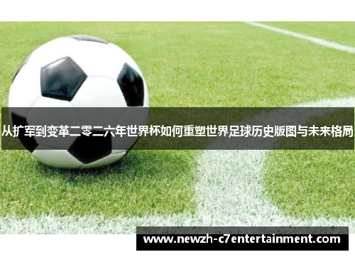 从扩军到变革二零二六年世界杯如何重塑世界足球历史版图与未来格局 从扩军到变革二零二六年世界杯如何重塑世界足球历史版图与未来格局