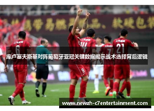 库卢塞夫斯基对阵葡萄牙亚冠关键数据揭示战术选择背后逻辑