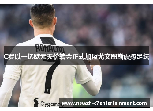 C罗以一亿欧元天价转会正式加盟尤文图斯震撼足坛