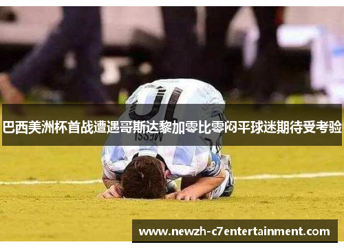 巴西美洲杯首战遭遇哥斯达黎加零比零闷平球迷期待受考验