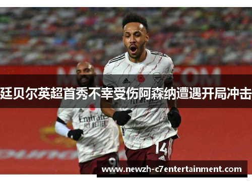 廷贝尔英超首秀不幸受伤阿森纳遭遇开局冲击