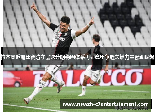 拉齐奥近期比赛防守层次分明稳固体系再显意甲争胜关键力量强劲崛起