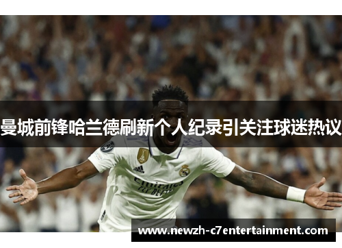 曼城前锋哈兰德刷新个人纪录引关注球迷热议
