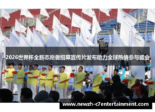 2026世界杯全新志愿者招募宣传片发布助力全球热情参与盛会