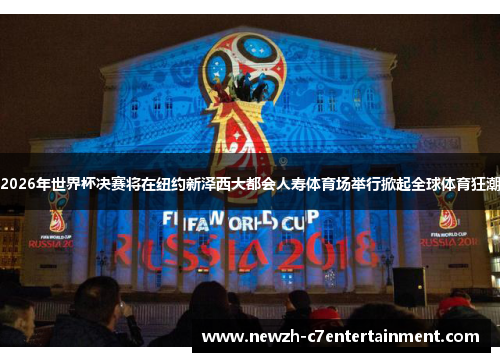 2026年世界杯决赛将在纽约新泽西大都会人寿体育场举行掀起全球体育狂潮