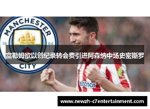 富勒姆欲以创纪录转会费引进阿森纳中场史密斯罗