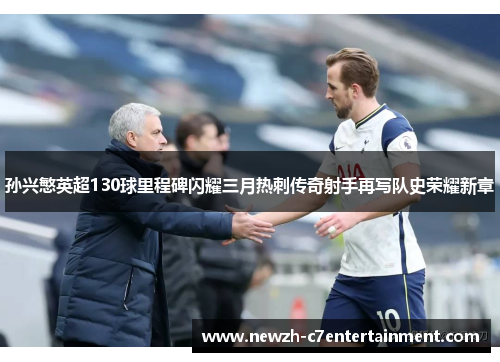 孙兴慜英超130球里程碑闪耀三月热刺传奇射手再写队史荣耀新章