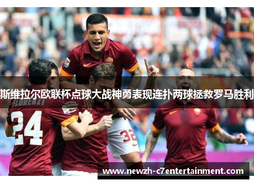 斯维拉尔欧联杯点球大战神勇表现连扑两球拯救罗马胜利