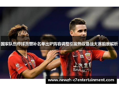 国家队伤停球员替补名单出炉阵容调整引发热议备战大赛前景解析