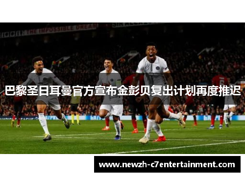 巴黎圣日耳曼官方宣布金彭贝复出计划再度推迟