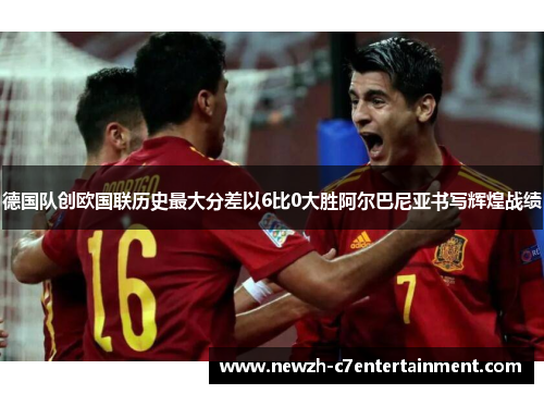 德国队创欧国联历史最大分差以6比0大胜阿尔巴尼亚书写辉煌战绩