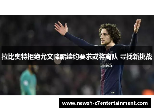 拉比奥特拒绝尤文降薪续约要求或将离队 寻找新挑战